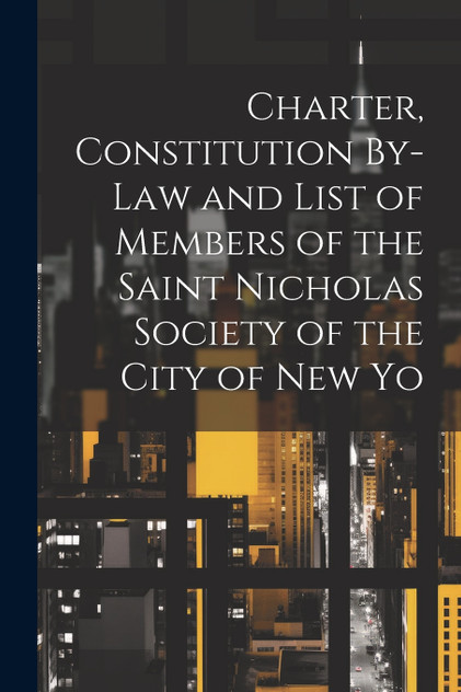 Charter, Constitution By-Law and List of Members of the Saint Nicholas Society of the City of New Yo Charter, Constitution By-Law and List of Members of the Saint Nicholas Society of the City of New Yo