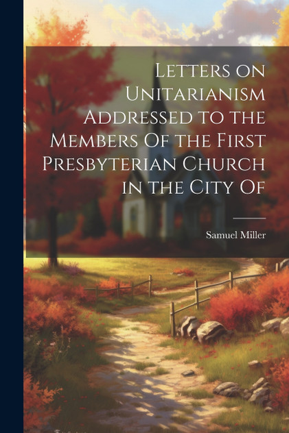 Letters on Unitarianism Addressed to the Members Of the First Presbyterian Church in the City Of Letters on Unitarianism Addressed to the Members Of the First Presbyterian Church in the City Of