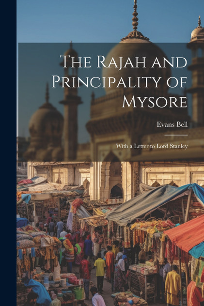 The Rajah and Principality of Mysore; With a Letter to Lord Stanley The Rajah and Principality of Mysore; With a Letter to Lord Stanley