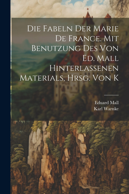 Die Fabeln der Marie de France. Mit Benutzung des von Ed. Mall hinterlassenen Materials, hrsg. von K Die Fabeln der Marie de France. Mit Benutzung des von Ed. Mall hinterlassenen Materials, hrsg. von K
