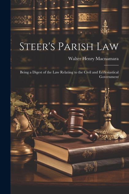 Steer's Parish law; Being a Digest of the law Relating to the Civil and Ecclesiastical Government Steer's Parish law; Being a Digest of the law Relating to the Civil and Ecclesiastical Government