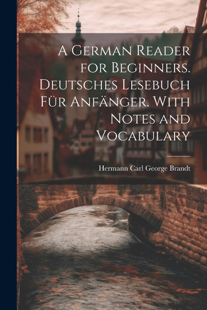 A German Reader for Beginners. Deutsches Lesebuch für Anfänger. With Notes and Vocabulary A German Reader for Beginners. Deutsches Lesebuch für Anfänger. With Notes and Vocabulary