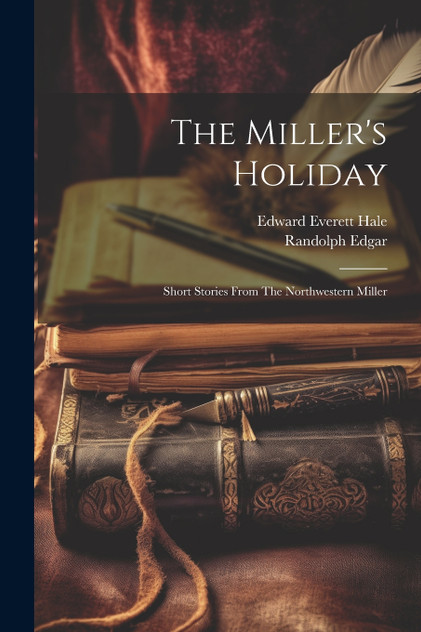 The Miller's Holiday; Short Stories From The Northwestern Miller The Miller's Holiday; Short Stories From The Northwestern Miller