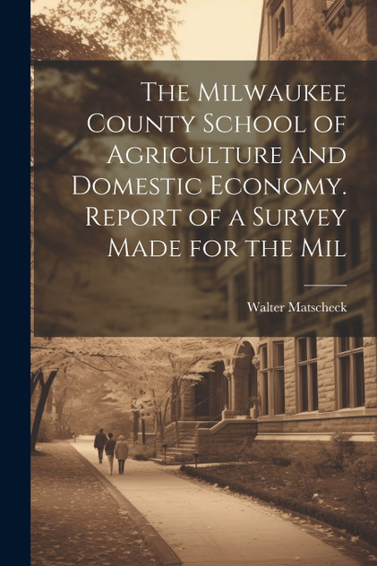 The Milwaukee County School of Agriculture and Domestic Economy. Report of a Survey Made for the Mil The Milwaukee County School of Agriculture and Domestic Economy. Report of a Survey Made for the Mil