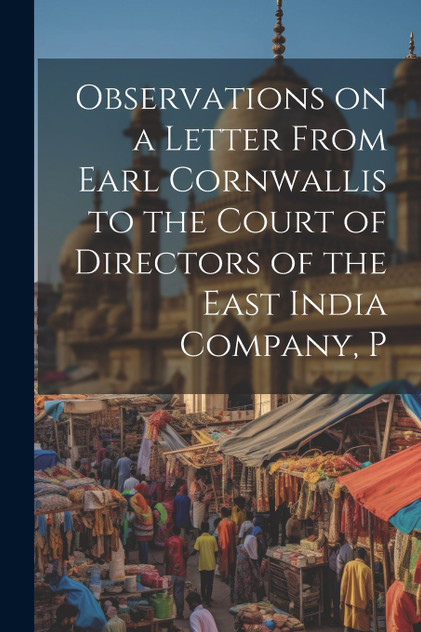 Observations on a Letter From Earl Cornwallis to the Court of Directors of the East India Company, P Observations on a Letter From Earl Cornwallis to the Court of Directors of the East India Company, P