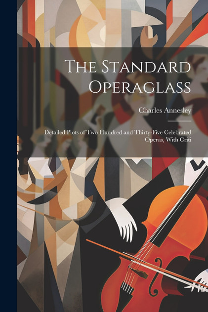 The Standard Operaglass; Detailed Plots of two Hundred and Thirty-five Celebrated Operas, With Criti The Standard Operaglass; Detailed Plots of two Hundred and Thirty-five Celebrated Operas, With Criti