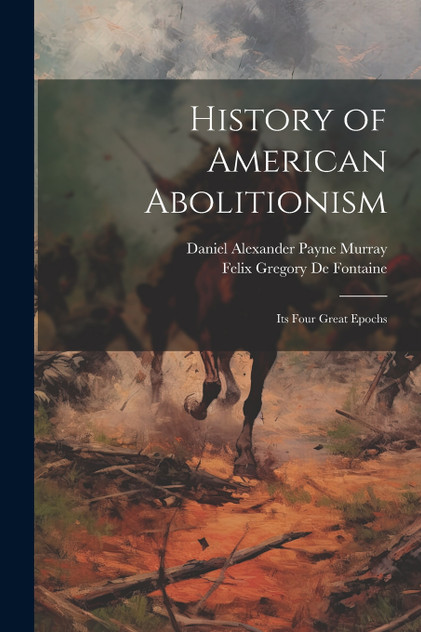 History of American Abolitionism; Its Four Great Epochs History of American Abolitionism; Its Four Great Epochs
