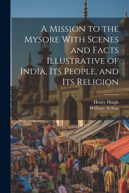 A Mission to the Mysore With Scenes and Facts Illustrative of India, Its People, and Its Religion A Mission to the Mysore With Scenes and Facts Illustrative of India, Its People, and Its Religion