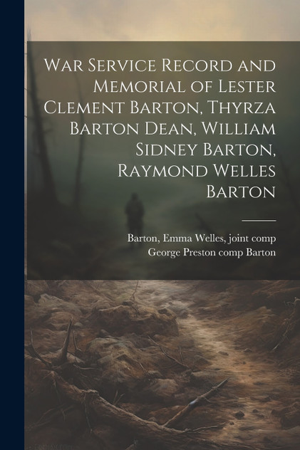 War Service Record and Memorial of Lester Clement Barton, Thyrza Barton Dean, William Sidney Barton, Raymond Welles Barton War Service Record and Memorial of Lester Clement Barton, Thyrza Barton Dean, William Sidney Barton, Raymond Welles Barton