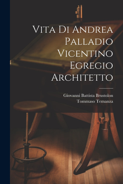 Vita di Andrea Palladio vicentino egregio architetto Vita di Andrea Palladio vicentino egregio architetto