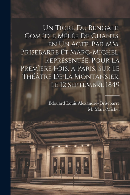 Un tigre du Bengale, comédie mêlée de chants, en un acte. Par MM. Brisebarre et Marc-Michel. Représentée, pour la premìere fois, a Paris, sur le théâtre de la Montansier, le 12 septembre 1849 Un tigre du Bengale, comédie mêlée de chants, en un acte. Par MM. Brisebarre et Marc-Michel. Représentée, pour la premìere fois, a Paris, sur le théâtre de la Montansier, le 12 septembre 1849