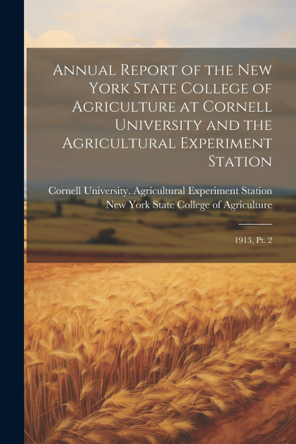 Annual Report of the New York State College of Agriculture at Cornell University and the Agricultural Experiment Station Annual Report of the New York State College of Agriculture at Cornell University and the Agricultural Experiment Station