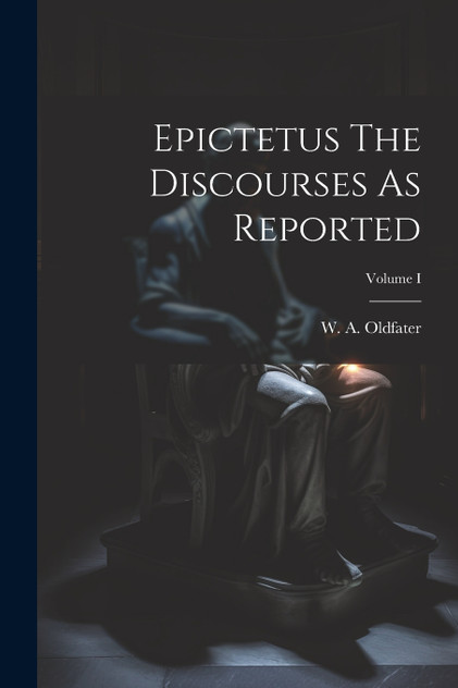 Epictetus The Discourses As Reported; Volume I Epictetus The Discourses As Reported; Volume I