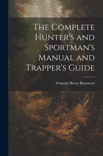 The Complete Hunter's and Sportman's Manual and Trapper's Guide The Complete Hunter's and Sportman's Manual and Trapper's Guide