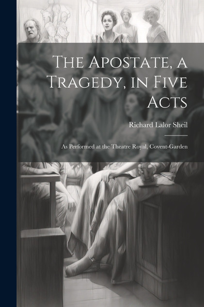 The Apostate, a Tragedy, in Five Acts; as Performed at the Theatre Royal, Covent-Garden The Apostate, a Tragedy, in Five Acts; as Performed at the Theatre Royal, Covent-Garden