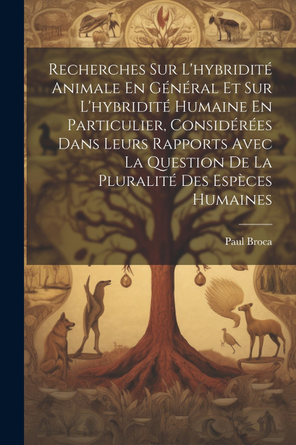 Recherches Sur L'hybridité Animale En Général Et Sur L'hybridité Humaine En Particulier, Considérées Dans Leurs Rapports Avec La Question De La Pluralité Des Espèces Humaines Recherches Sur L'hybridité Animale En Général Et Sur L'hybridité Humaine En Particulier, Considérées Dans Leurs Rapports Avec La Question De La Pluralité Des Espèces Humaines