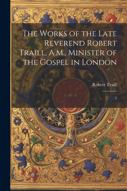 The Works of the Late Reverend Robert Traill, A.M., Minister of the Gospel in London The Works of the Late Reverend Robert Traill, A.M., Minister of the Gospel in London