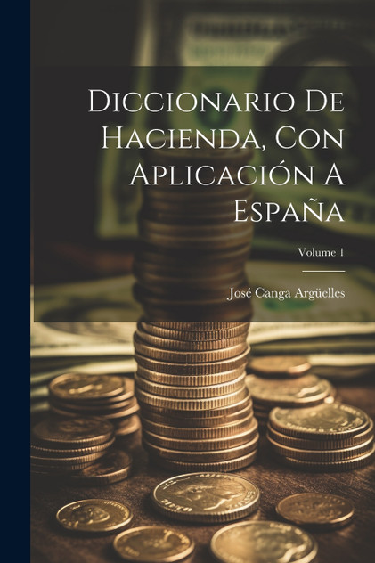 Diccionario De Hacienda, Con Aplicación A España; Volume 1 Diccionario De Hacienda, Con Aplicación A España; Volume 1
