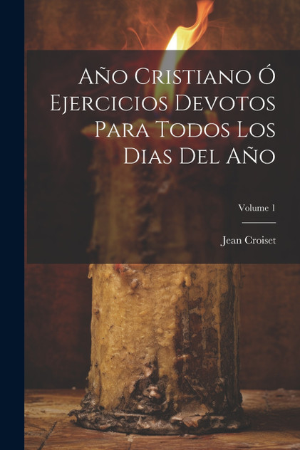 Año Cristiano Ó Ejercicios Devotos Para Todos Los Dias Del Año; Volume 1 Año Cristiano Ó Ejercicios Devotos Para Todos Los Dias Del Año; Volume 1