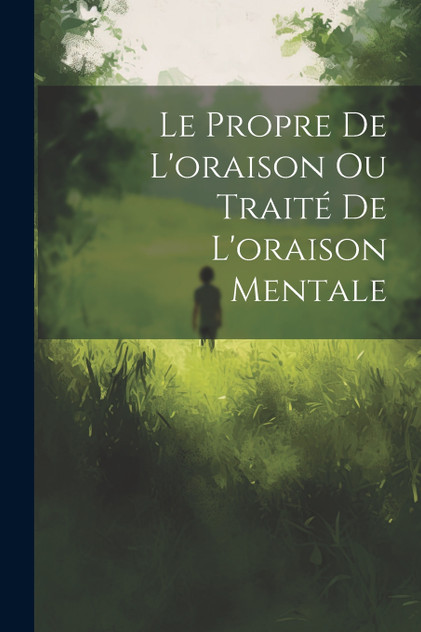 Le Propre De L'oraison Ou Traité De L'oraison Mentale Le Propre De L'oraison Ou Traité De L'oraison Mentale