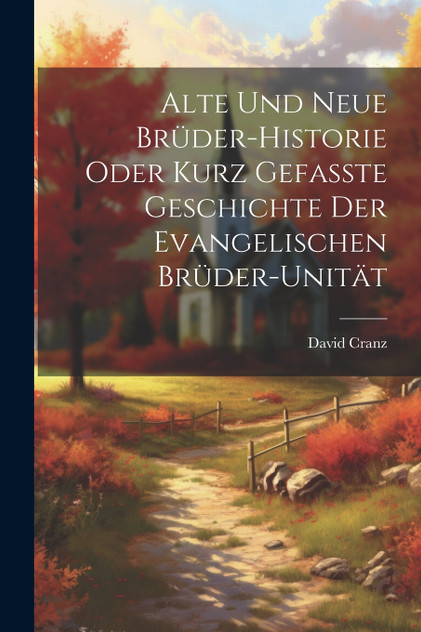 Alte Und Neue Brüder-historie Oder Kurz Gefasste Geschichte Der Evangelischen Brüder-unität Alte Und Neue Brüder-historie Oder Kurz Gefasste Geschichte Der Evangelischen Brüder-unität