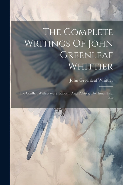 The Complete Writings Of John Greenleaf Whittier The Complete Writings Of John Greenleaf Whittier