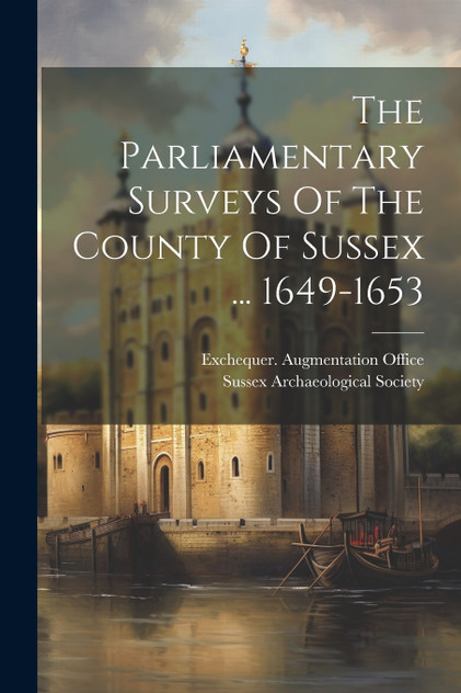 The Parliamentary Surveys Of The County Of Sussex ... 1649-1653 The Parliamentary Surveys Of The County Of Sussex ... 1649-1653