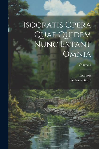 Isocratis Opera Quae Quidem Nunc Extant Omnia; Volume 1 Isocratis Opera Quae Quidem Nunc Extant Omnia; Volume 1