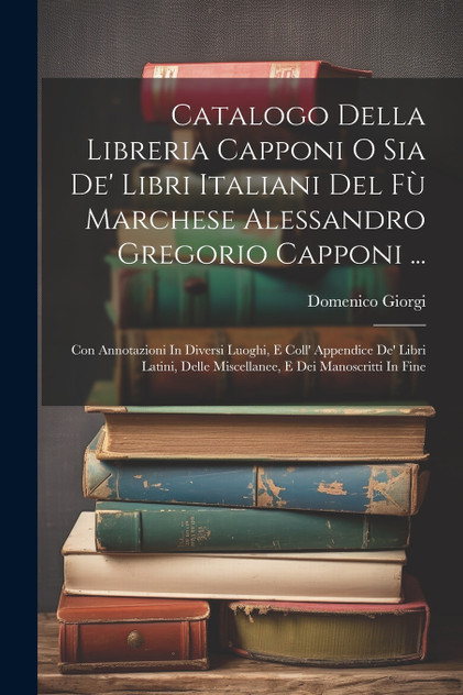 Catalogo Della Libreria Capponi O Sia De' Libri Italiani Del Fù Marchese Alessandro Gregorio Capponi ... Catalogo Della Libreria Capponi O Sia De' Libri Italiani Del Fù Marchese Alessandro Gregorio Capponi ...