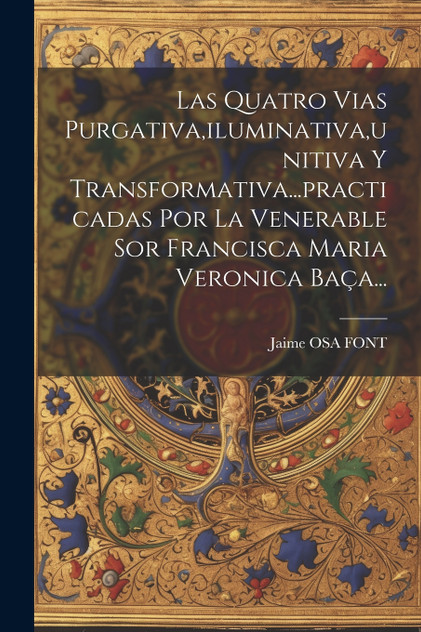 Las Quatro Vias Purgativa,iluminativa,unitiva Y Transformativa...practicadas Por La Venerable Sor Francisca Maria Veronica Baça...