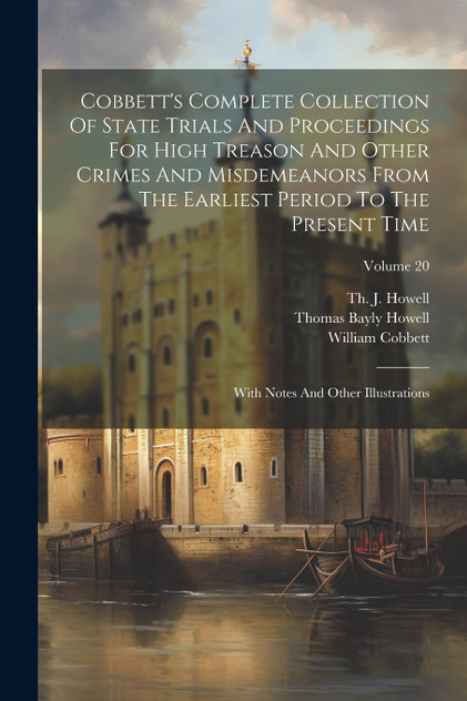 Cobbett's Complete Collection Of State Trials And Proceedings For High Treason And Other Crimes And Misdemeanors From The Earliest Period To The Present Time Cobbett's Complete Collection Of State Trials And Proceedings For High Treason And Other Crimes And Misdemeanors From The Earliest Period To The Present Time