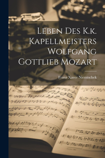 Leben Des K.k. Kapellmeisters Wolfgang Gottlieb Mozart Leben Des K.k. Kapellmeisters Wolfgang Gottlieb Mozart