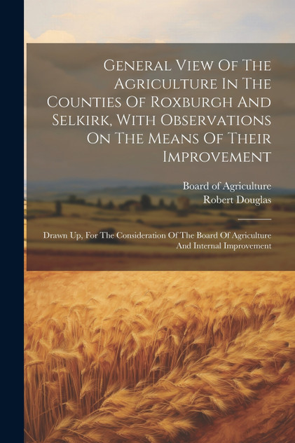 General View Of The Agriculture In The Counties Of Roxburgh And Selkirk, With Observations On The Means Of Their Improvement