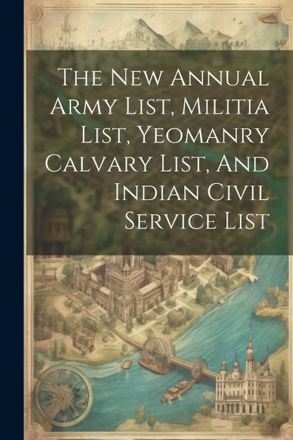 The New Annual Army List, Militia List, Yeomanry Calvary List, And Indian Civil Service List The New Annual Army List, Militia List, Yeomanry Calvary List, And Indian Civil Service List