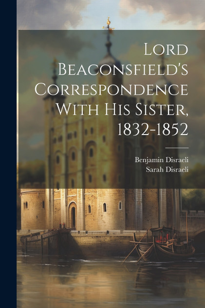 Lord Beaconsfield's Correspondence With His Sister, 1832-1852 Lord Beaconsfield's Correspondence With His Sister, 1832-1852