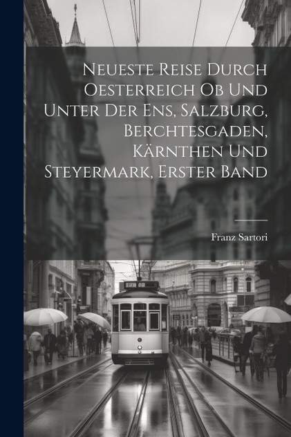 Neueste Reise durch Oesterreich ob und unter der Ens, Salzburg, Berchtesgaden, Kärnthen und Steyermark, Erster Band Neueste Reise durch Oesterreich ob und unter der Ens, Salzburg, Berchtesgaden, Kärnthen und Steyermark, Erster Band