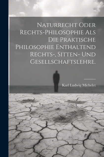 Naturrecht oder Rechts-Philosophie als die praktische Philosophie enthaltend Rechts-, Sitten- und Gesellschaftslehre. Naturrecht oder Rechts-Philosophie als die praktische Philosophie enthaltend Rechts-, Sitten- und Gesellschaftslehre.