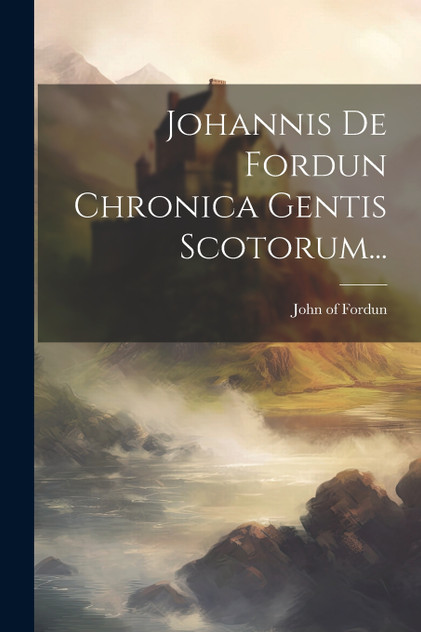 Johannis De Fordun Chronica Gentis Scotorum... Johannis De Fordun Chronica Gentis Scotorum...