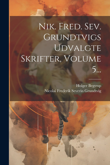 Nik. Fred. Sev. Grundtvigs Udvalgte Skrifter, Volume 5... Nik. Fred. Sev. Grundtvigs Udvalgte Skrifter, Volume 5...