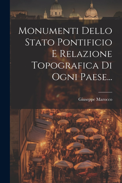 Monumenti Dello Stato Pontificio E Relazione Topografica Di Ogni Paese... Monumenti Dello Stato Pontificio E Relazione Topografica Di Ogni Paese...