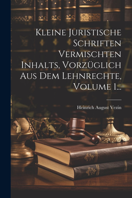 Kleine Juristische Schriften Vermischten Inhalts, Vorzüglich Aus Dem Lehnrechte, Volume 1... Kleine Juristische Schriften Vermischten Inhalts, Vorzüglich Aus Dem Lehnrechte, Volume 1...
