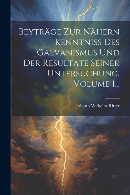 Beyträge Zur Nähern Kenntniss Des Galvanismus Und Der Resultate Seiner Untersuchung, Volume 1... Beyträge Zur Nähern Kenntniss Des Galvanismus Und Der Resultate Seiner Untersuchung, Volume 1...