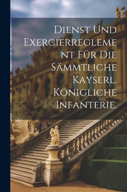 Dienst und Exercierreglement für die sämmtliche kayserl. königliche Infanterie.