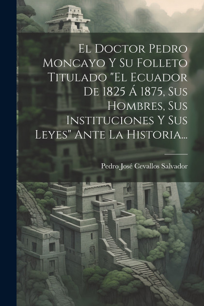 El Doctor Pedro Moncayo Y Su Folleto Titulado "el Ecuador De 1825 Á 1875, Sus Hombres, Sus Instituciones Y Sus Leyes" Ante La Historia... El Doctor Pedro Moncayo Y Su Folleto Titulado "el Ecuador De 1825 Á 1875, Sus Hombres, Sus Instituciones Y Sus Leyes" Ante La Historia...