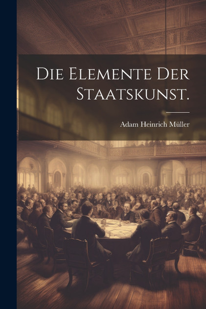 Die Elemente der Staatskunst. Die Elemente der Staatskunst.