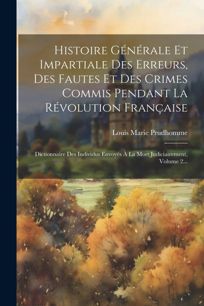 Histoire Générale Et Impartiale Des Erreurs, Des Fautes Et Des Crimes Commis Pendant La Révolution Française Histoire Générale Et Impartiale Des Erreurs, Des Fautes Et Des Crimes Commis Pendant La Révolution Française