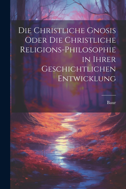 Die christliche Gnosis oder die christliche Religions-Philosophie in ihrer geschichtlichen Entwicklung Die christliche Gnosis oder die christliche Religions-Philosophie in ihrer geschichtlichen Entwicklung