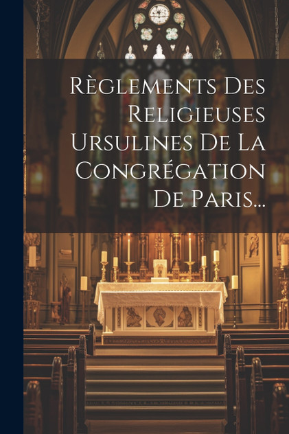 Règlements Des Religieuses Ursulines De La Congrégation De Paris...