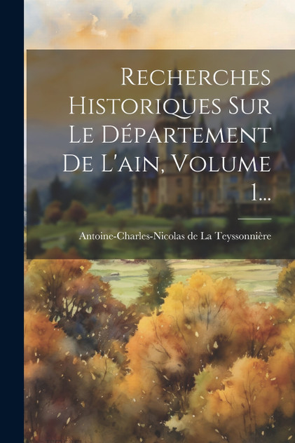 Recherches Historiques Sur Le Département De L'ain, Volume 1... Recherches Historiques Sur Le Département De L'ain, Volume 1...