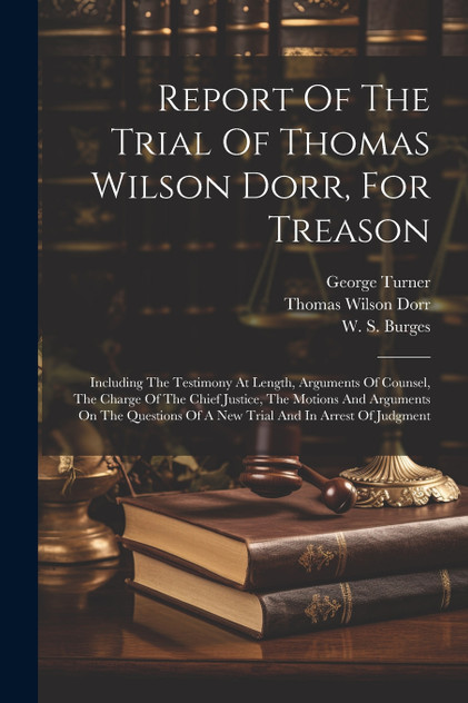 Report Of The Trial Of Thomas Wilson Dorr, For Treason Report Of The Trial Of Thomas Wilson Dorr, For Treason